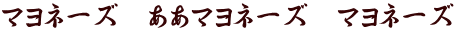 マヨネーズ　ああマヨネーズ　マヨネーズ